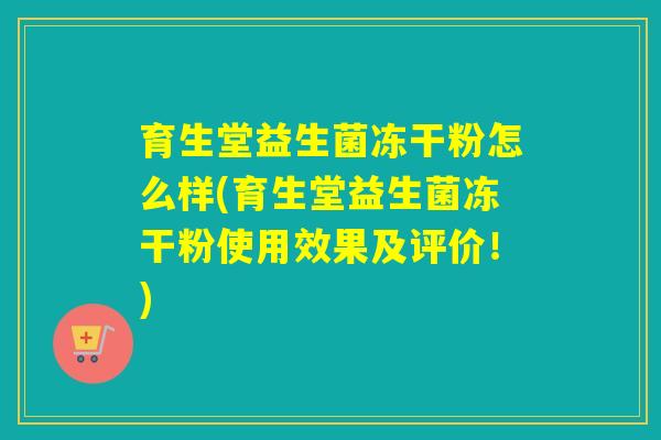育生堂益生菌冻干粉怎么样(育生堂益生菌冻干粉使用效果及评价!) 育生堂益生菌冻干粉怎么样(育生堂益生菌冻干粉使用效果及评价!)