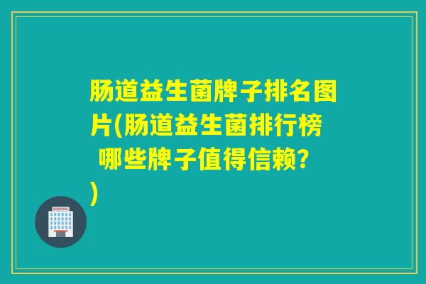 肠道益生菌牌子排名图片(肠道益生菌排行榜 哪些牌子值得信赖？)