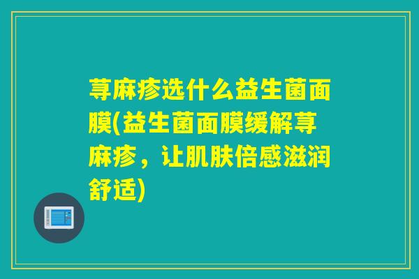 荨麻疹选什么益生菌面膜(益生菌面膜缓解荨麻疹,让倍感滋润舒适) 荨麻疹选什么益生菌面膜(益生菌面膜缓解荨麻疹,让倍感滋润舒适)