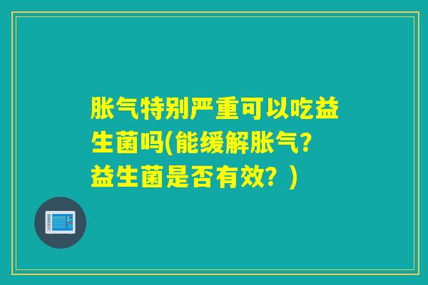 特别严重可以吃益生菌吗(能缓解?益生菌是否有效?) 特别严重可以吃益生菌吗(能缓解?益生菌是否有效?)