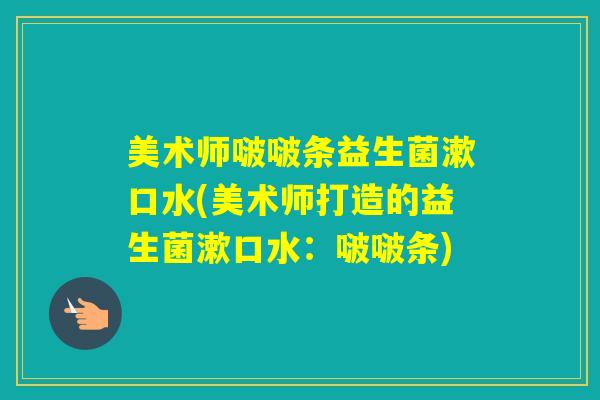美术师啵啵条益生菌漱口水(美术师打造的益生菌漱口水：啵啵条)