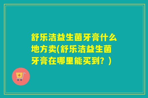 舒乐洁益生菌牙膏什么地方卖(舒乐洁益生菌牙膏在哪里能买到?) 舒乐洁益生菌牙膏什么地方卖(舒乐洁益生菌牙膏在哪里能买到?)