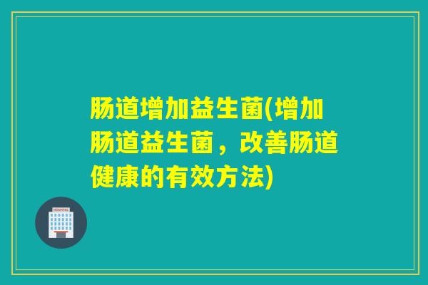 肠道增加益生菌(增加肠道益生菌,改善肠道健康的有效方法) 肠道增加益生菌(增加肠道益生菌,改善肠道健康的有效方法)