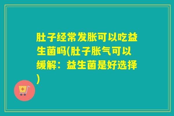 肚子经常发胀可以吃益生菌吗(肚子可以缓解:益生菌是好选择) 肚子经常发胀可以吃益生菌吗(肚子可以缓解:益生菌是好选择)