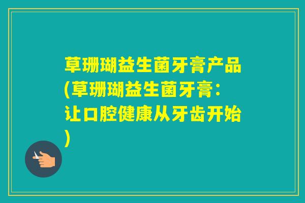 草珊瑚益生菌牙膏产品(草珊瑚益生菌牙膏：让口腔健康从牙齿开始)