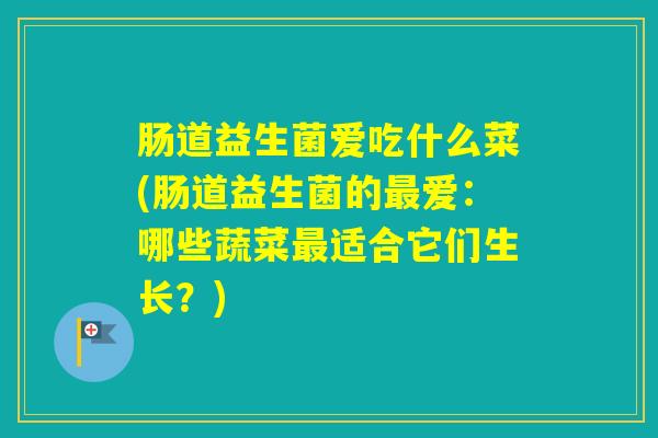 肠道益生菌爱吃什么菜(肠道益生菌的爱:哪些蔬菜适合它们生长?) 肠道益生菌爱吃什么菜(肠道益生菌的爱:哪些蔬菜适合它们生长?)