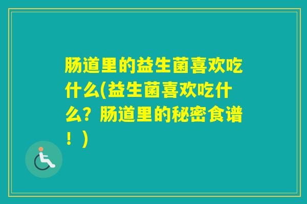 肠道里的益生菌喜欢吃什么(益生菌喜欢吃什么？肠道里的秘密食谱！)