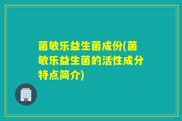 菌敏乐益生菌成份(菌敏乐益生菌的活性成分特点简介) 菌敏乐益生菌成份(菌敏乐益生菌的活性成分特点简介)