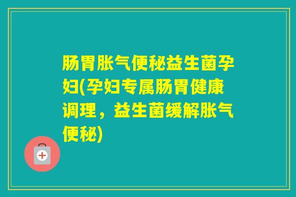 肠胃益生菌孕妇(孕妇专属肠胃健康调理,益生菌缓解) 肠胃益生菌孕妇(孕妇专属肠胃健康调理,益生菌缓解)