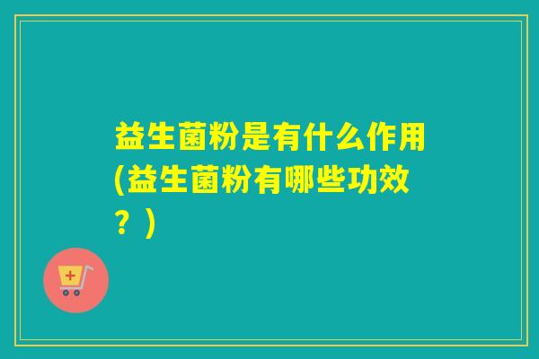 益生菌粉是有什么作用(益生菌粉有哪些功效?) 益生菌粉是有什么作用(益生菌粉有哪些功效?)