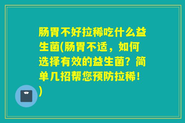 肠胃不好拉稀吃什么益生菌(肠胃不适,如何选择有效的益生菌?简单几招帮您拉稀!) 肠胃不好拉稀吃什么益生菌(肠胃不适,如何选择有效的益生菌?简单几招帮您拉稀!)