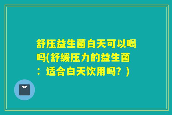 舒压益生菌白天可以喝吗(舒缓压力的益生菌:适合白天饮用吗?) 舒压益生菌白天可以喝吗(舒缓压力的益生菌:适合白天饮用吗?)