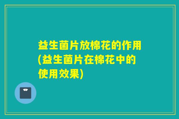 益生菌片放棉花的作用(益生菌片在棉花中的使用效果)