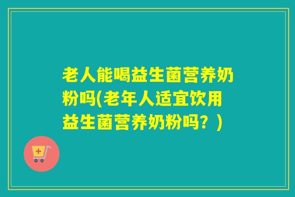 老人能喝益生菌营养奶粉吗(老年人适宜饮用益生菌营养奶粉吗？)