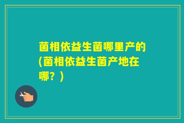 菌相依益生菌哪里产的(菌相依益生菌产地在哪？)