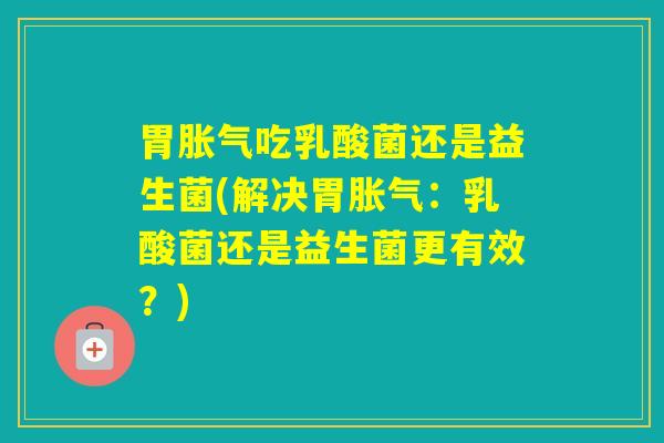 胃吃乳酸菌还是益生菌(解决胃：乳酸菌还是益生菌更有效？)