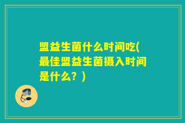 盟益生菌什么时间吃(佳盟益生菌摄入时间是什么？)
