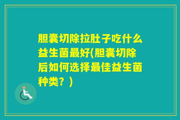 胆囊切除拉肚子吃什么益生菌好(胆囊切除后如何选择佳益生菌种类？)