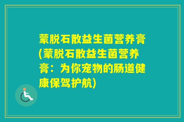 蒙脱石散益生菌营养膏(蒙脱石散益生菌营养膏：为你宠物的肠道健康保驾护航)