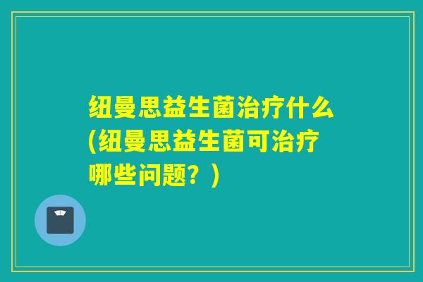 纽曼思益生菌什么(纽曼思益生菌可哪些问题?) 纽曼思益生菌什么(纽曼思益生菌可哪些问题?)