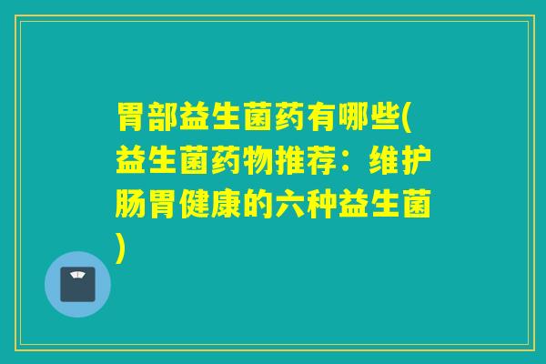 胃部益生菌药有哪些(益生菌推荐:维护肠胃健康的六种益生菌) 胃部益生菌药有哪些(益生菌推荐:维护肠胃健康的六种益生菌)