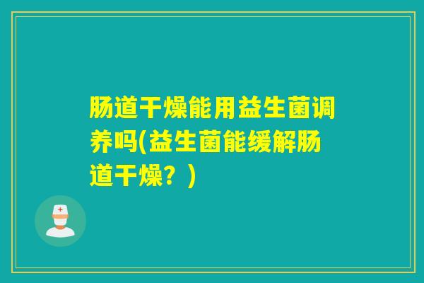 肠道干燥能用益生菌调养吗(益生菌能缓解肠道干燥?) 肠道干燥能用益生菌调养吗(益生菌能缓解肠道干燥?)