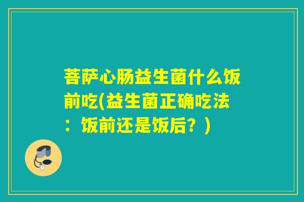 菩萨心肠益生菌什么饭前吃(益生菌正确吃法:饭前还是饭后?) 菩萨心肠益生菌什么饭前吃(益生菌正确吃法:饭前还是饭后?)