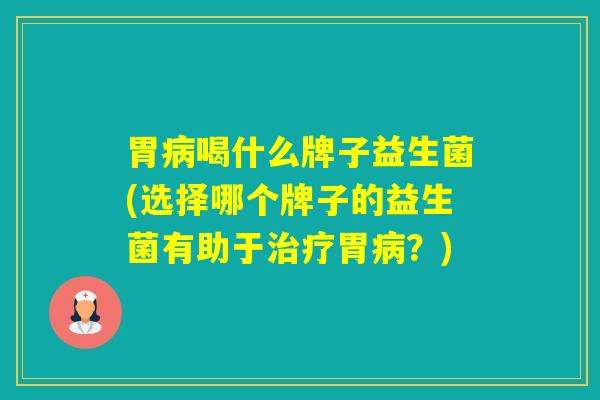 胃喝什么牌子益生菌(选择哪个牌子的益生菌有助于胃？)