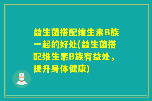 益生菌搭配维生素B族一起的好处(益生菌搭配维生素B族有益处，提升身体健康)