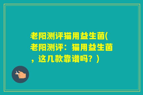 老阳测评猫用益生菌(老阳测评:猫用益生菌,这几款靠谱吗?) 老阳测评猫用益生菌(老阳测评:猫用益生菌,这几款靠谱吗?)