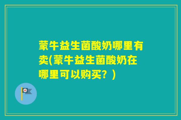 蒙牛益生菌酸奶哪里有卖(蒙牛益生菌酸奶在哪里可以购买?) 蒙牛益生菌酸奶哪里有卖(蒙牛益生菌酸奶在哪里可以购买?)