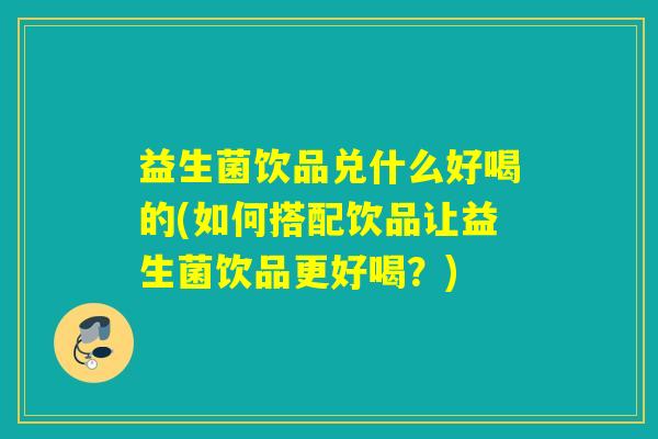 益生菌饮品兑什么好喝的(如何搭配饮品让益生菌饮品更好喝?) 益生菌饮品兑什么好喝的(如何搭配饮品让益生菌饮品更好喝?)