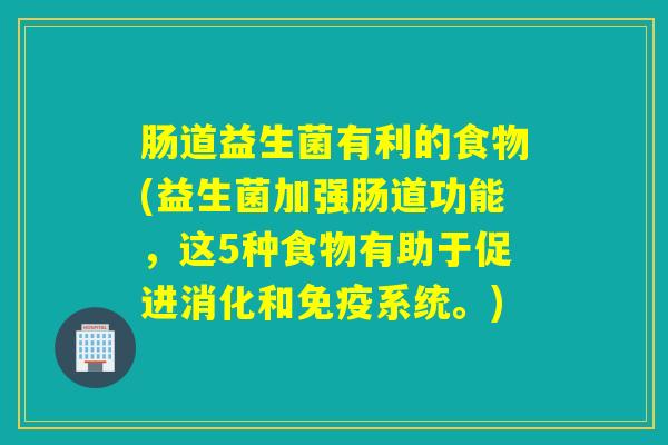肠道益生菌有利的食物(益生菌加强肠道功能，这5种食物有助于促进消化和系统。)