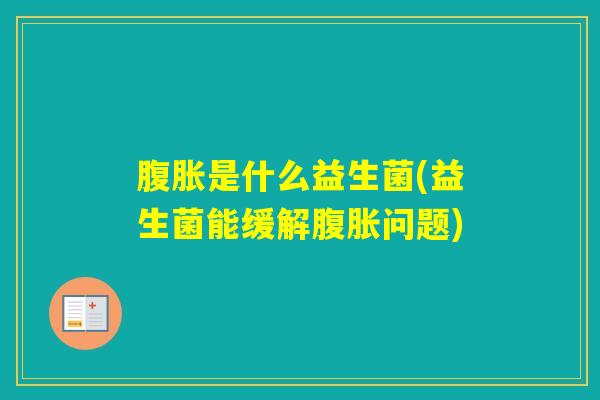 是什么益生菌(益生菌能缓解问题) 是什么益生菌(益生菌能缓解问题)
