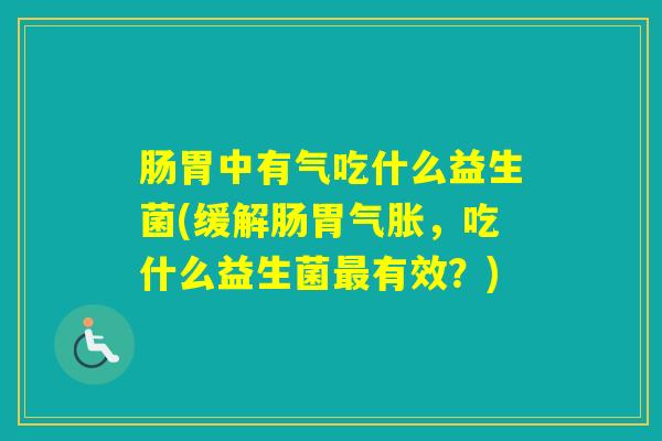 肠胃中有气吃什么益生菌(缓解肠胃气胀,吃什么益生菌有效?) 肠胃中有气吃什么益生菌(缓解肠胃气胀,吃什么益生菌有效?)