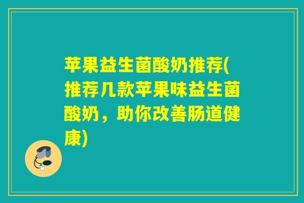 苹果益生菌酸奶推荐(推荐几款苹果味益生菌酸奶，助你改善肠道健康)