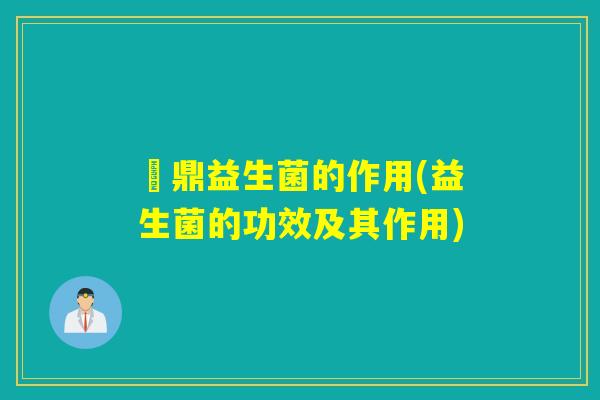 菑鼎益生菌的作用(益生菌的功效及其作用)