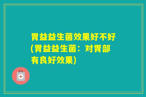 胃益益生菌效果好不好(胃益益生菌:对胃部有良好效果) 胃益益生菌效果好不好(胃益益生菌:对胃部有良好效果)