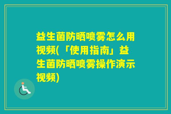 益生菌防晒喷雾怎么用视频(「使用指南」益生菌防晒喷雾操作演示视频)