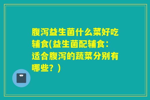 益生菌什么菜好吃辅食(益生菌配辅食：适合的蔬菜分别有哪些？)