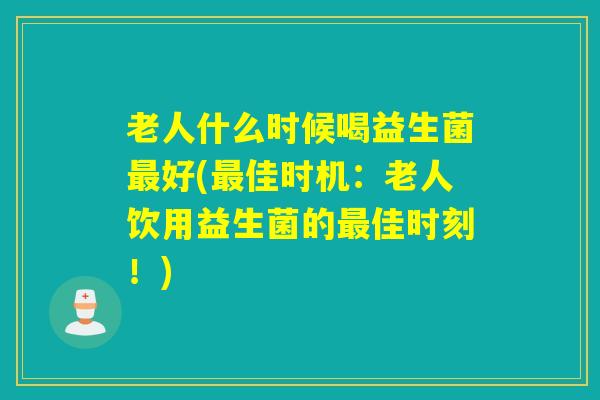 老人什么时候喝益生菌好(佳时机：老人饮用益生菌的佳时刻！)