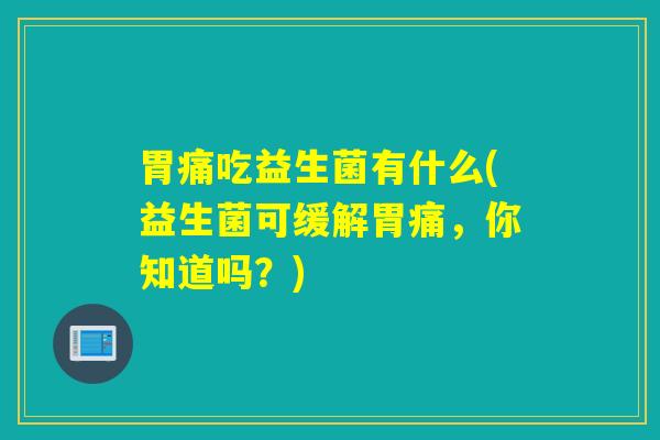 胃痛吃益生菌有什么(益生菌可缓解胃痛，你知道吗？)