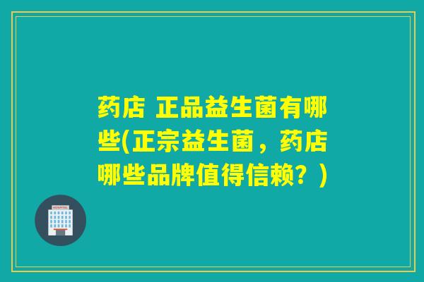 药店 正品益生菌有哪些(正宗益生菌，药店哪些品牌值得信赖？)