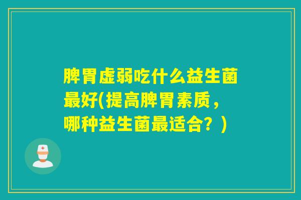 脾胃虚弱吃什么益生菌好(提高脾胃素质，哪种益生菌适合？)