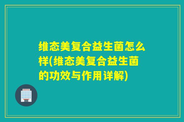 维态美复合益生菌怎么样(维态美复合益生菌的功效与作用详解)