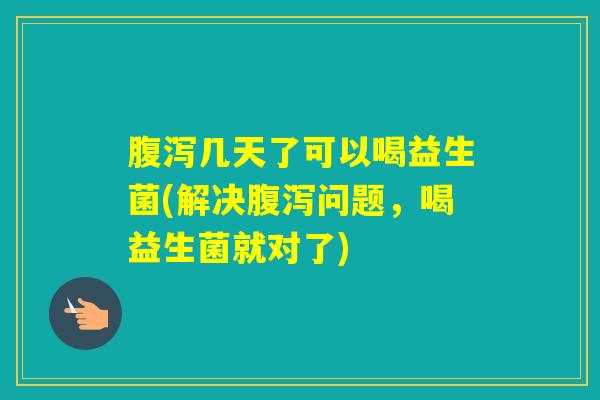 几天了可以喝益生菌(解决问题，喝益生菌就对了)