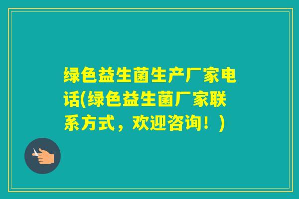绿色益生菌生产厂家电话(绿色益生菌厂家联系方式，欢迎咨询！)
