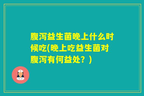 益生菌晚上什么时候吃(晚上吃益生菌对有何益处？)