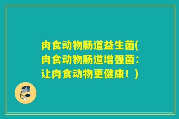 肉食动物肠道益生菌(肉食动物肠道增强菌：让肉食动物更健康！)
