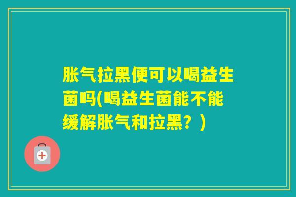 拉黑便可以喝益生菌吗(喝益生菌能不能缓解和拉黑？)